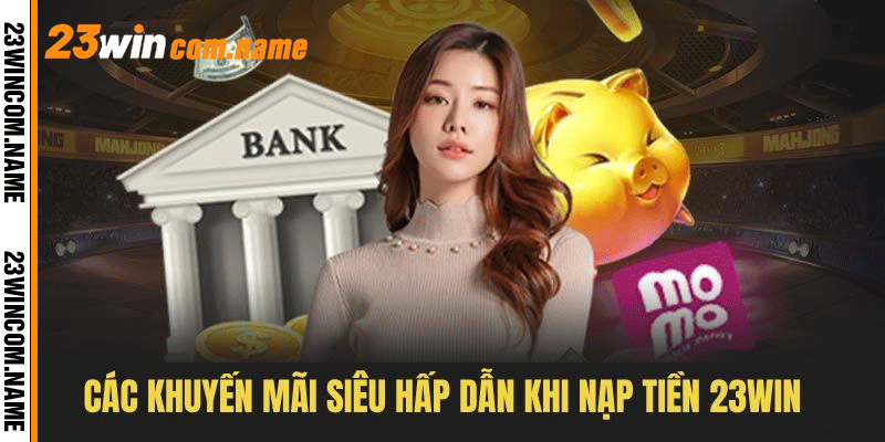 Những ưu đãi đặc sắc khi tiến hành giao dịch nạp tại 23WIN