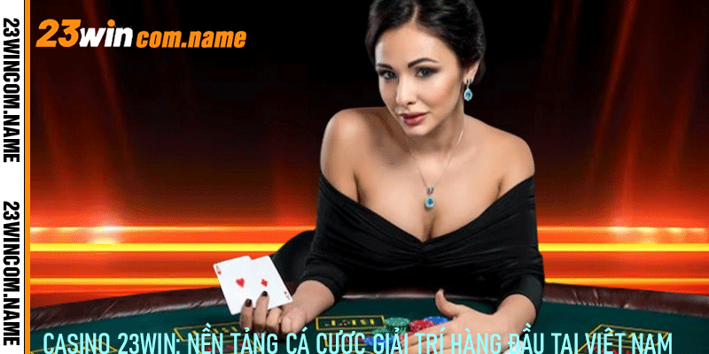 Casino 23Win: Nền tảng cá cược giải trí hàng đầu tại Việt Nam