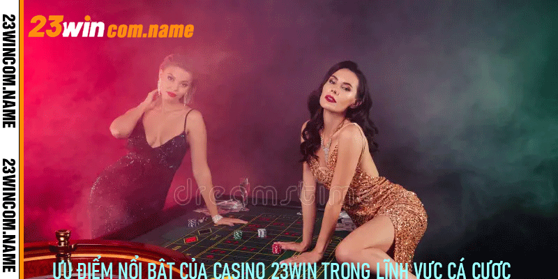 Ưu điểm nổi bật của Casino 23Win trong lĩnh vực cá cược