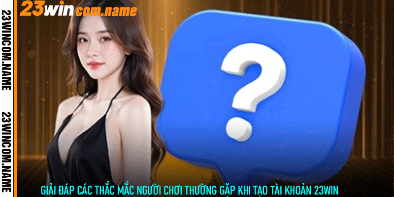 Giải đáp các thắc mắc người chơi thường gặp khi tạo tài khoản 23Win