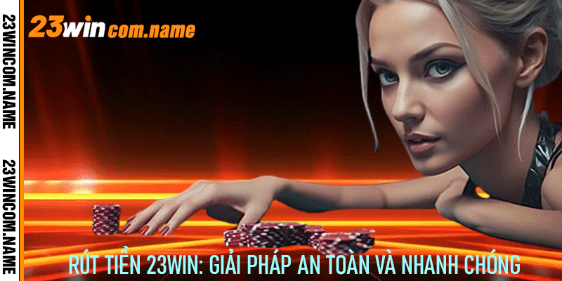Rút Tiền 23Win: Giải pháp an toàn và nhanh chóng