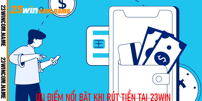 Những ưu điểm nổi bật bạn cất biết khi rút tiền tại 23win 